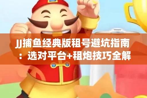 JJ捕鱼经典版租号避坑指南：选对平台+租炮技巧全解析