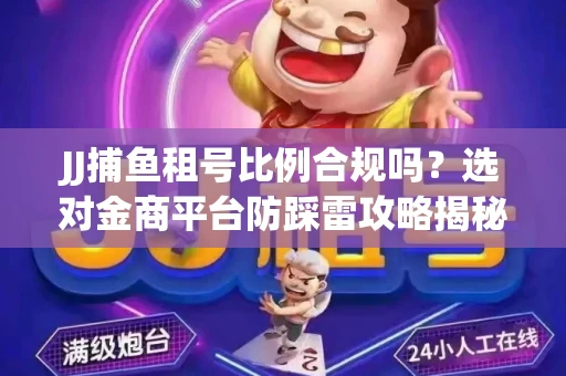 JJ捕鱼租号比例合规吗？选对金商平台防踩雷攻略揭秘