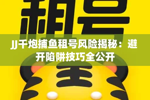 JJ千炮捕鱼租号风险揭秘：避开陷阱技巧全公开