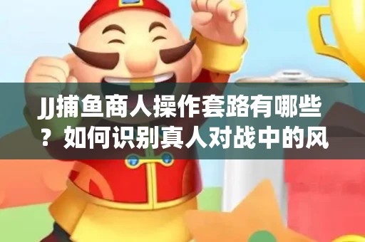 JJ捕鱼商人操作套路有哪些？如何识别真人对战中的风险陷阱？