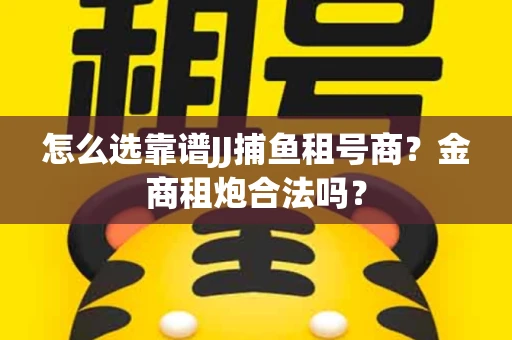 怎么选靠谱JJ捕鱼租号商？金商租炮合法吗？