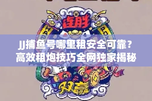 JJ捕鱼号哪里租安全可靠？高效租炮技巧全网独家揭秘