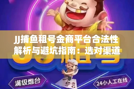 JJ捕鱼租号金商平台合法性解析与避坑指南：选对渠道才能安心赚钱