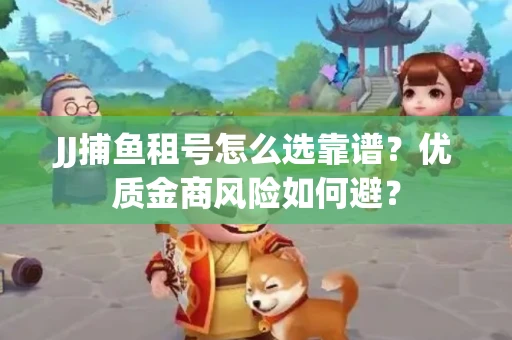 JJ捕鱼租号怎么选靠谱？优质金商风险如何避？