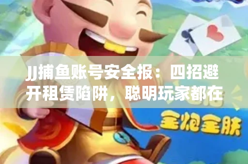 JJ捕鱼账号安全报：四招避开租赁陷阱，聪明玩家都在做