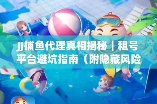JJ捕鱼代理真相揭秘｜租号平台避坑指南（附隐藏风险预警）