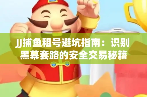 JJ捕鱼租号避坑指南：识别黑幕套路的安全交易秘籍