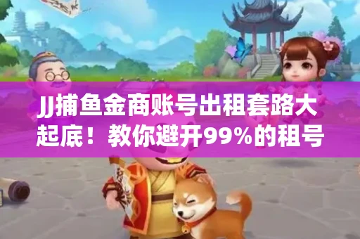 JJ捕鱼金商账号出租套路大起底！教你避开99%的租号陷阱