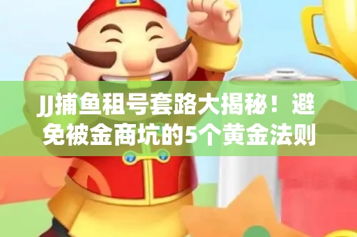 JJ捕鱼租号套路大揭秘！避免被金商坑的5个黄金法则