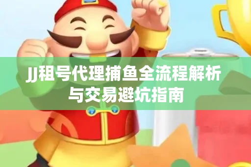 JJ租号代理捕鱼全流程解析与交易避坑指南