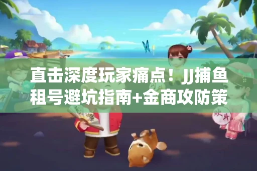 直击深度玩家痛点！JJ捕鱼租号避坑指南+金商攻防策略