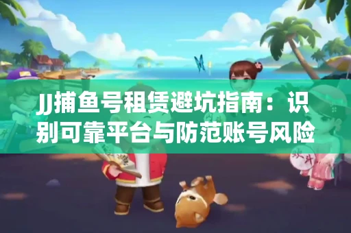 JJ捕鱼号租赁避坑指南：识别可靠平台与防范账号风险