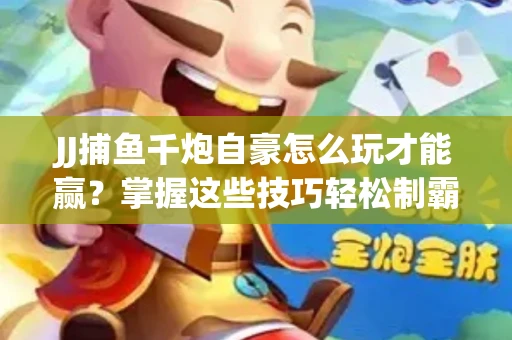 JJ捕鱼千炮自豪怎么玩才能赢？掌握这些技巧轻松制霸