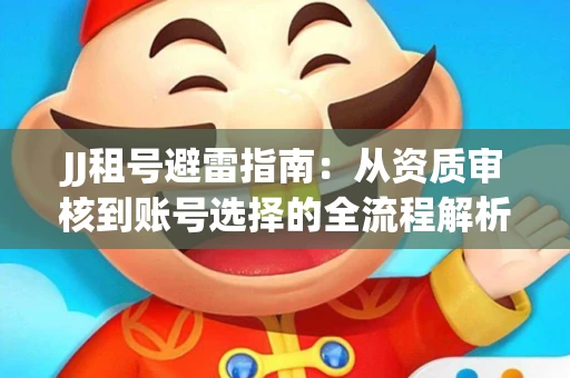 JJ租号避雷指南：从资质审核到账号选择的全流程解析！捕鱼经典账号有何独特差异？