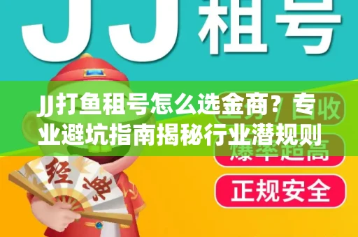 JJ打鱼租号怎么选金商？专业避坑指南揭秘行业潜规则
