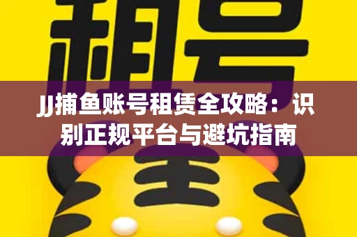 JJ捕鱼账号租赁全攻略：识别正规平台与避坑指南