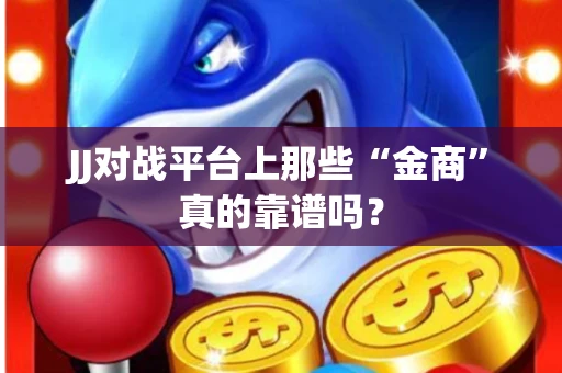 JJ对战平台上那些“金商”真的靠谱吗？