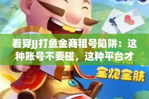 看穿JJ打鱼金商租号陷阱：这种账号不要碰，这种平台才靠谱